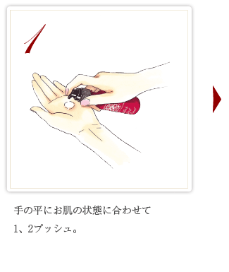 1 手の平にお肌の状態に合わせて1、2プッシュ。