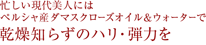 忙しい現代美人にはペルシャ産ダマスクローズオイル&ウォーターで乾燥知らずのハリ・弾力を
