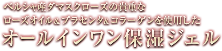 ペルシャ産ダマスクローズの貴重なローズオイル&プラセンタ&コラーゲンを使用したオールインワン保湿ジェル