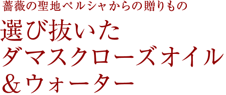 薔薇の聖地ペルシャからの贈りもの 選び抜いたダマスクローズオイル&ウォーター