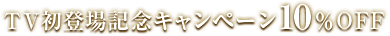 TV初登場記念キャンペーン10％OFF